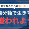 自分軸は100嫌われるけど、最高の幸福が手に入る理由のアイキャッチ画像